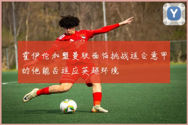 霍伊伦加盟曼联面临挑战适合意甲的他能否适应英超环境