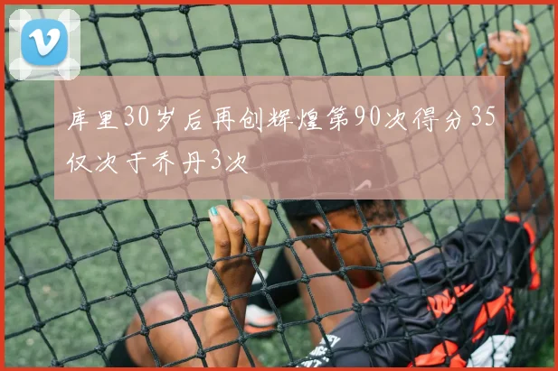 库里30岁后再创辉煌第90次得分35仅次于乔丹3次