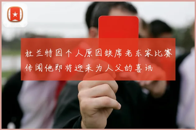 杜兰特因个人原因缺席老东家比赛传闻他即将迎来为人父的喜讯