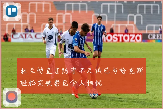 杜兰特直言防守不足热巴与哈克斯轻松突破禁区令人担忧