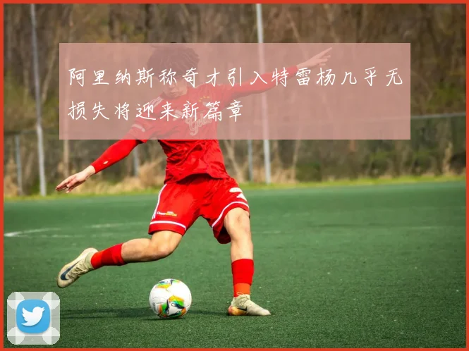 阿里纳斯称奇才引入特雷杨几乎无损失将迎来新篇章