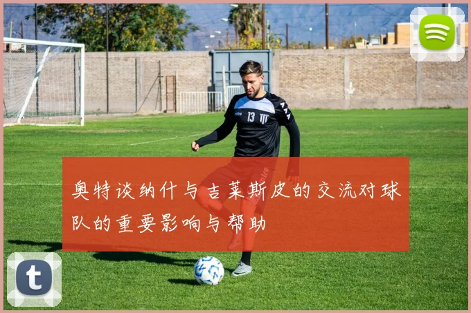 奥特谈纳什与吉莱斯皮的交流对球队的重要影响与帮助