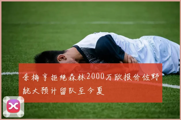 奈梅亨拒绝森林2000万欧报价佐野航大预计留队至今夏