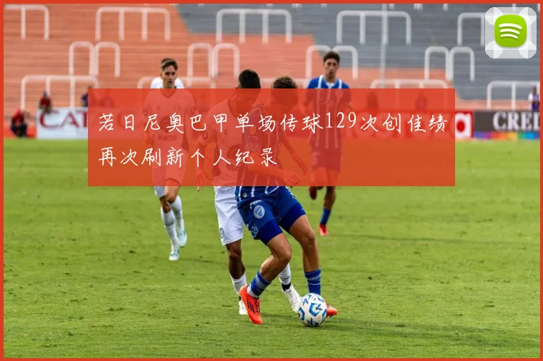 若日尼奥巴甲单场传球129次创佳绩再次刷新个人纪录