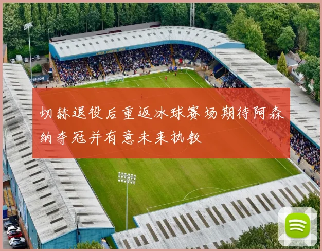 切赫退役后重返冰球赛场期待阿森纳夺冠并有意未来执教