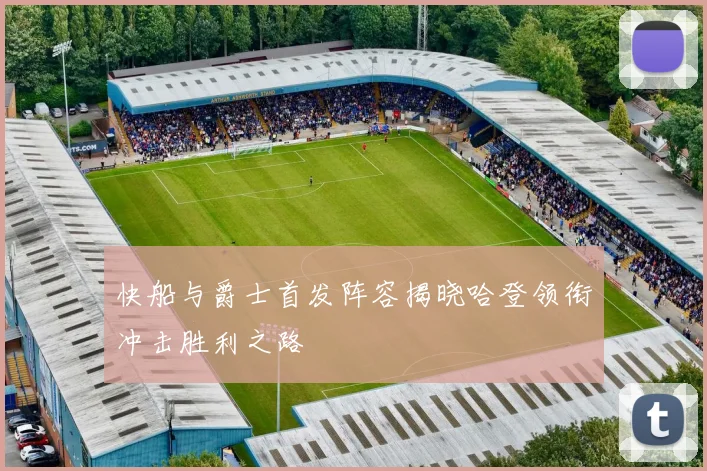 快船与爵士首发阵容揭晓哈登领衔冲击胜利之路