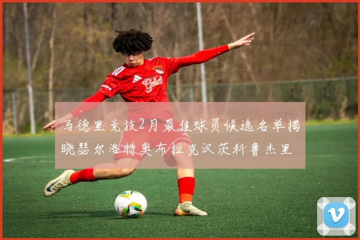 马德里竞技2月最佳球员候选名单揭晓瑟尔洛特奥布拉克汉茨科鲁杰里入围