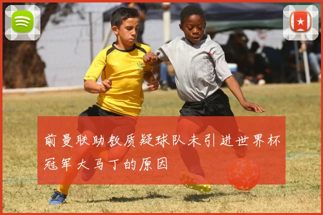 前曼联助教质疑球队未引进世界杯冠军大马丁的原因