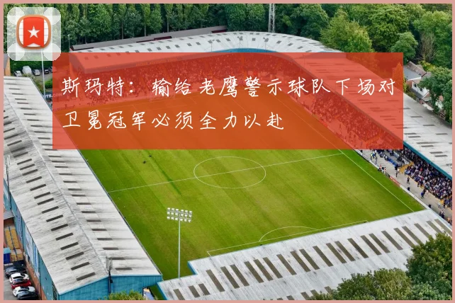 斯玛特：输给老鹰警示球队下场对卫冕冠军必须全力以赴