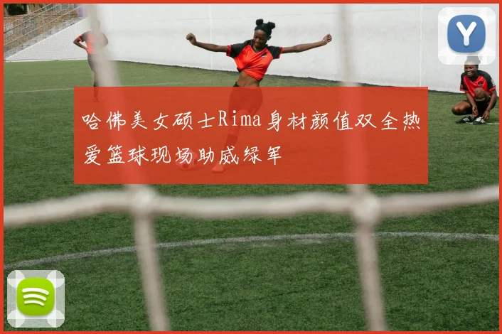 哈佛美女硕士Rima身材颜值双全热爱篮球现场助威绿军