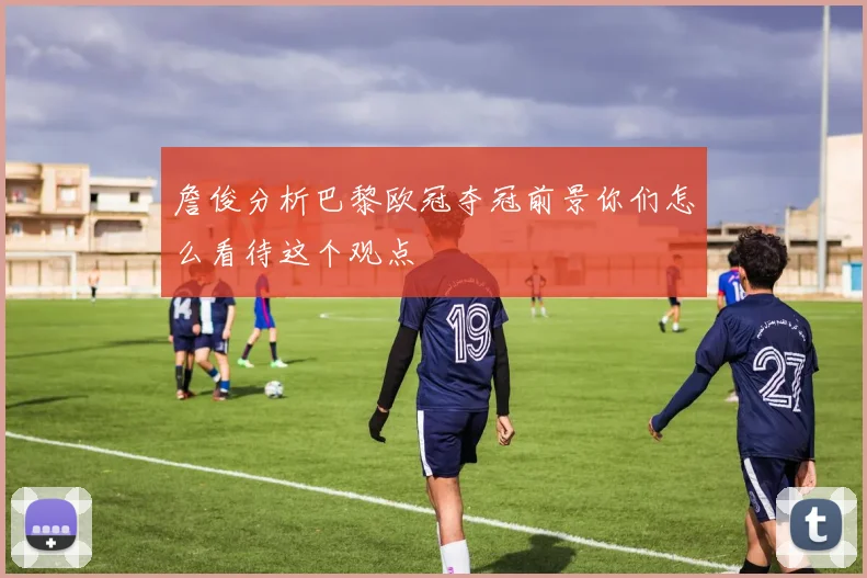 詹俊分析巴黎欧冠夺冠前景你们怎么看待这个观点