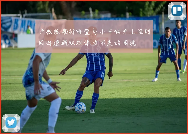 卢教练期待哈登与小卡错开上场时间却遭遇双双体力不支的困境