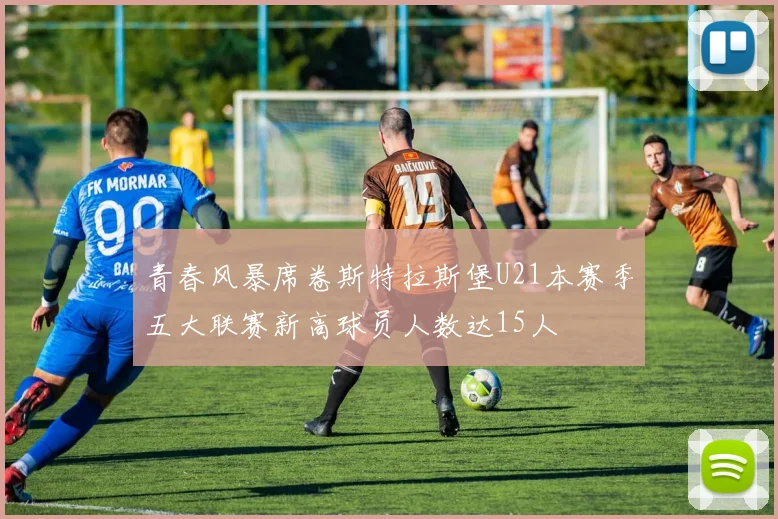 青春风暴席卷斯特拉斯堡U21本赛季五大联赛新高球员人数达15人