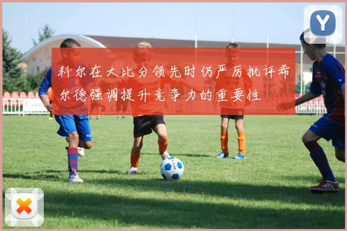 科尔在大比分领先时仍严厉批评希尔德强调提升竞争力的重要性