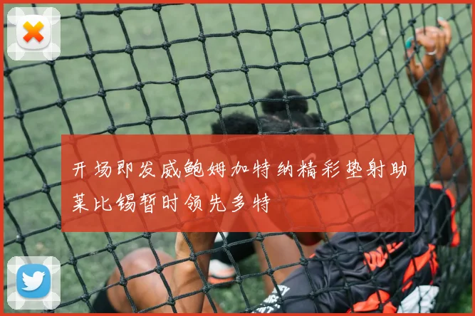 开场即发威鲍姆加特纳精彩垫射助莱比锡暂时领先多特