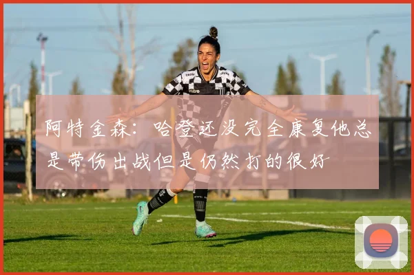 阿特金森：哈登还没完全康复他总是带伤出战但是仍然打的很好