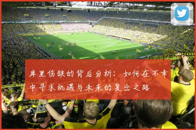 库里伤缺的背后分析：如何在不幸中寻求机遇与未来的复出之路