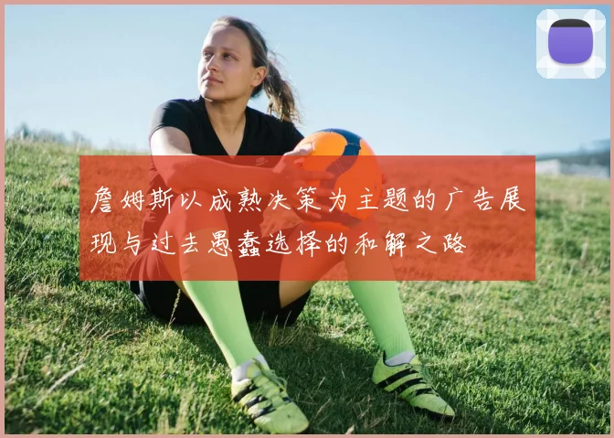 詹姆斯以成熟决策为主题的广告展现与过去愚蠢选择的和解之路