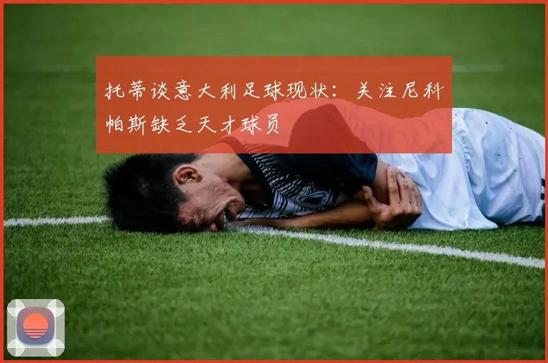 托蒂谈意大利足球现状：关注尼科帕斯缺乏天才球员