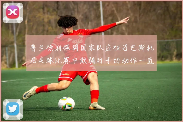 普兰德利强调国家队应征召巴斯托尼足球比赛中欺骗对手的动作一直存在