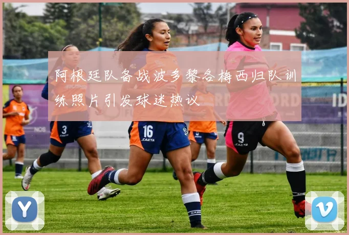 阿根廷队备战波多黎各梅西归队训练照片引发球迷热议