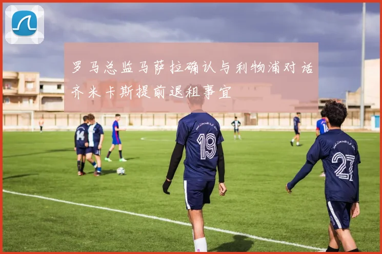 罗马总监马萨拉确认与利物浦对话齐米卡斯提前退租事宜