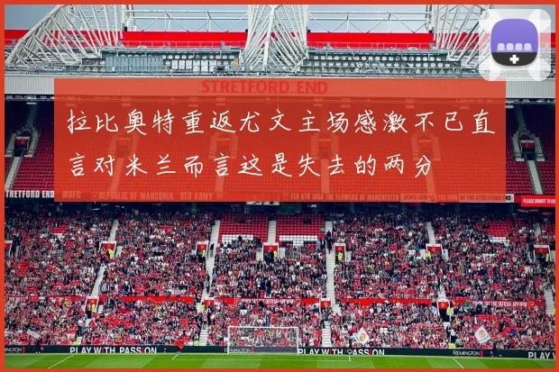 拉比奥特重返尤文主场感激不已直言对米兰而言这是失去的两分