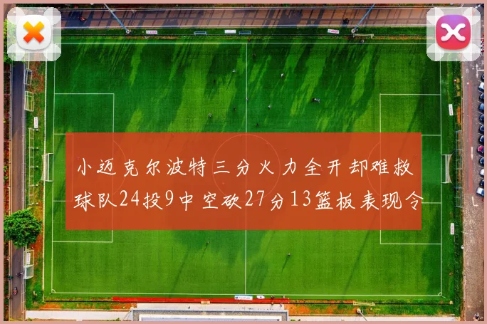 小迈克尔波特三分火力全开却难救球队24投9中空砍27分13篮板表现令人唏嘘