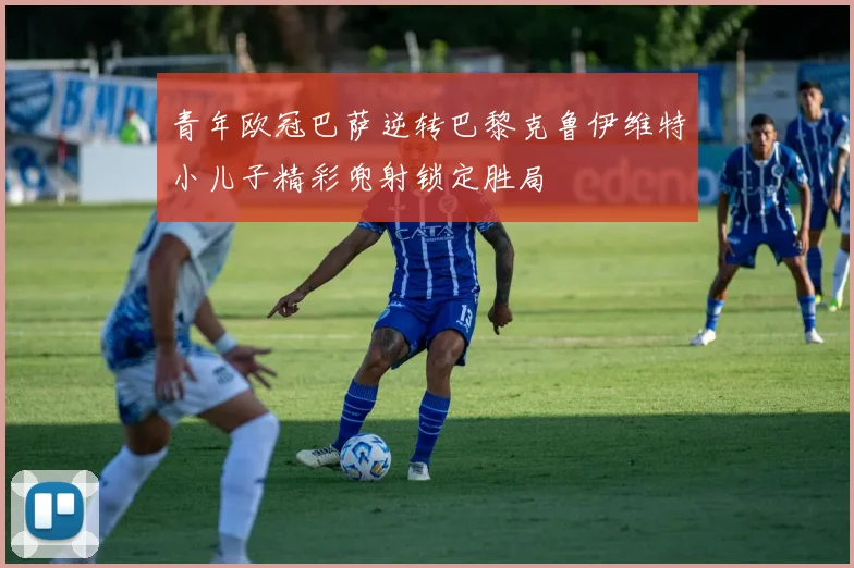 青年欧冠巴萨逆转巴黎克鲁伊维特小儿子精彩兜射锁定胜局