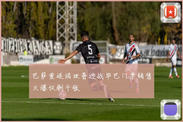 巴萨重返诺坎普迎战毕巴门票销售火爆仅剩千张