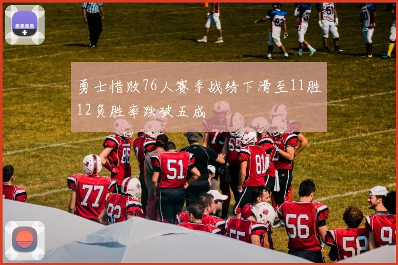 勇士惜败76人赛季战绩下滑至11胜12负胜率跌破五成