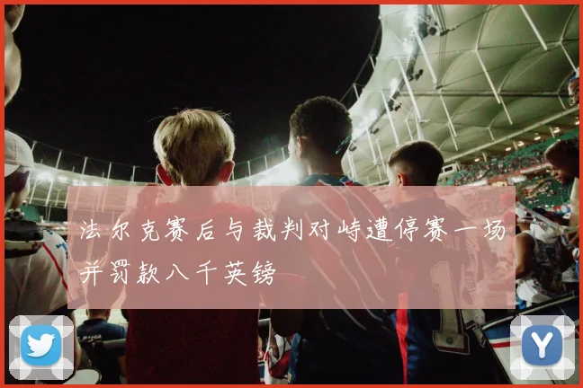 法尔克赛后与裁判对峙遭停赛一场并罚款八千英镑