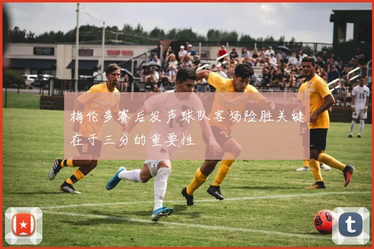 梅伦多赛后发声球队客场险胜关键在于三分的重要性