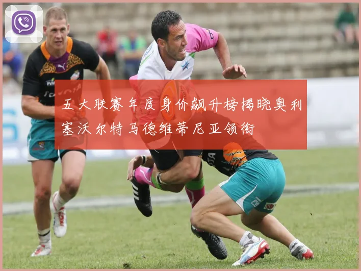 五大联赛年度身价飙升榜揭晓奥利塞沃尔特马德维蒂尼亚领衔