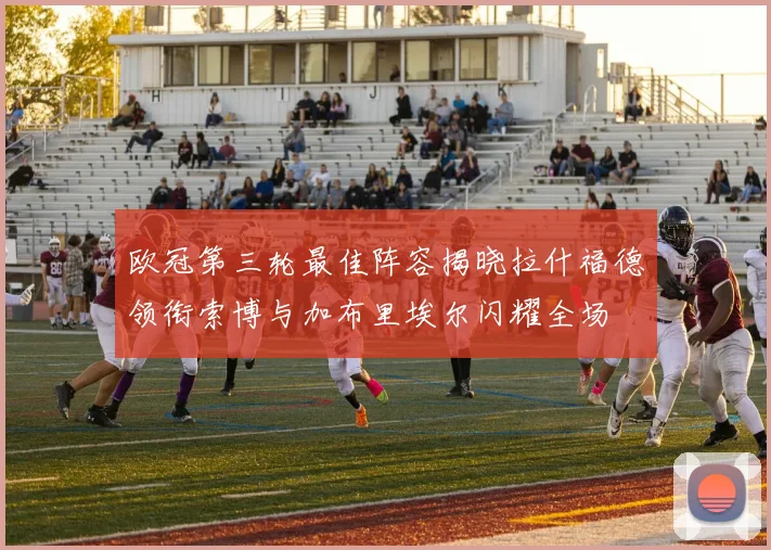 欧冠第三轮最佳阵容揭晓拉什福德领衔索博与加布里埃尔闪耀全场