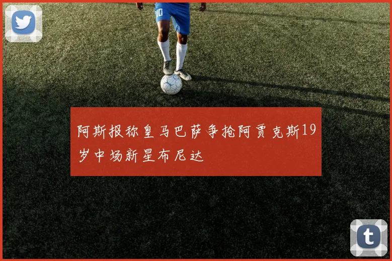 阿斯报称皇马巴萨争抢阿贾克斯19岁中场新星布尼达