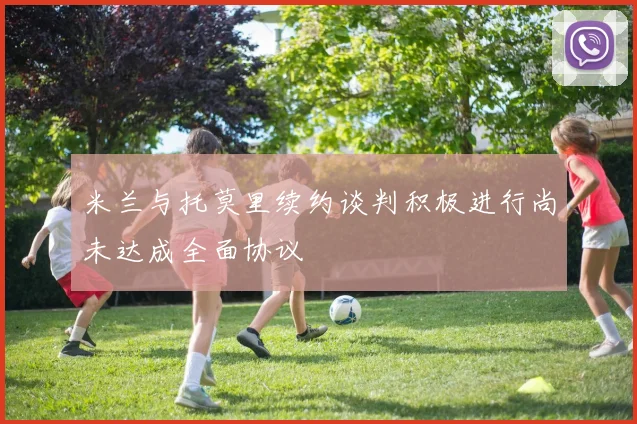 米兰与托莫里续约谈判积极进行尚未达成全面协议