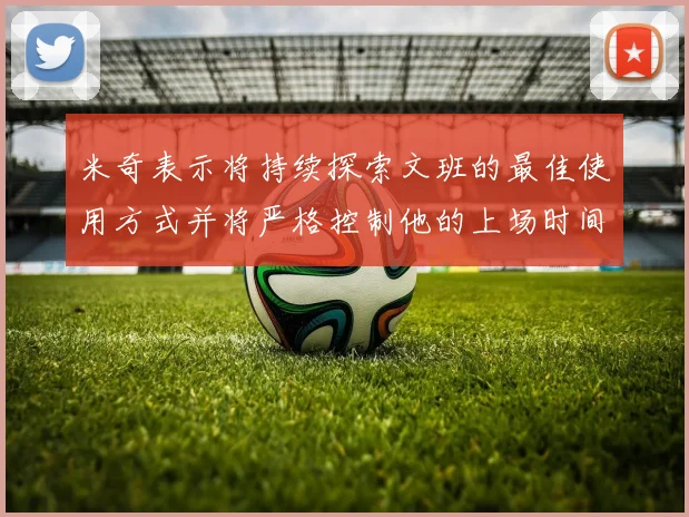 米奇表示将持续探索文班的最佳使用方式并将严格控制他的上场时间