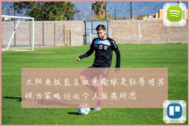 太阳老板直言故意输球是耻辱将其视为策略讨论令人匪夷所思