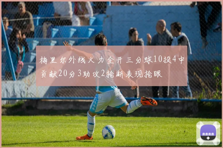 梅里尔外线火力全开三分球10投4中贡献20分3助攻2抢断表现抢眼