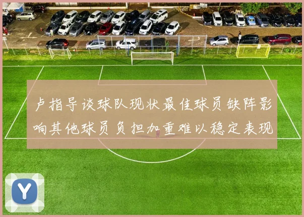 卢指导谈球队现状最佳球员缺阵影响其他球员负担加重难以稳定表现