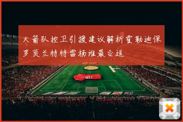火箭队控卫引援建议解析霍勒迪保罗莫兰特特雷杨谁最合适