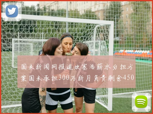 国米新闻网报道坎塞洛薪水分担方案国米承担300万新月负责剩余450万
