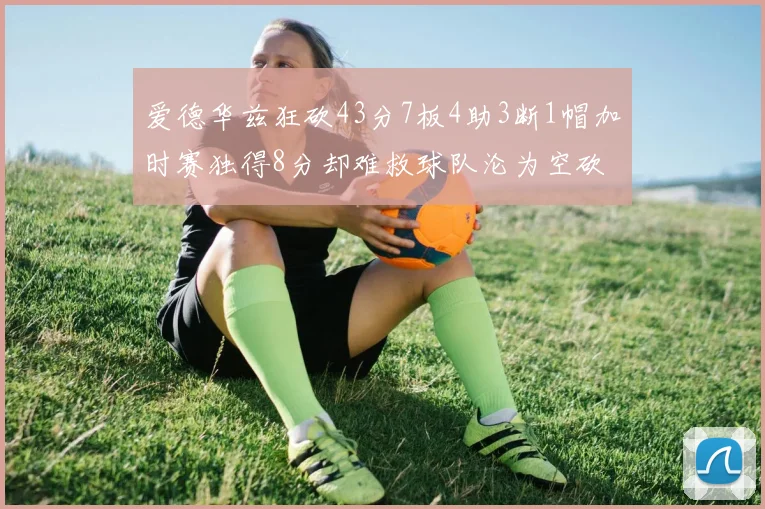 爱德华兹狂砍43分7板4助3断1帽加时赛独得8分却难救球队沦为空砍