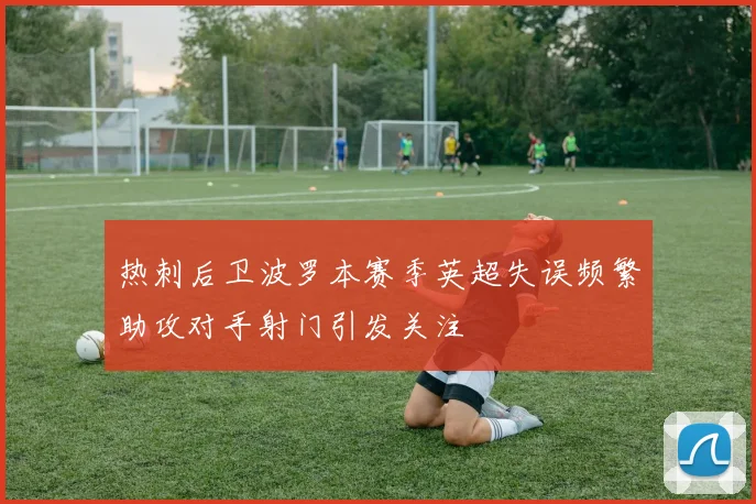 热刺后卫波罗本赛季英超失误频繁助攻对手射门引发关注
