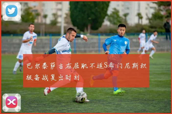 巴尔泰萨吉右屈肌不适S希门尼斯积极备战复出时刻