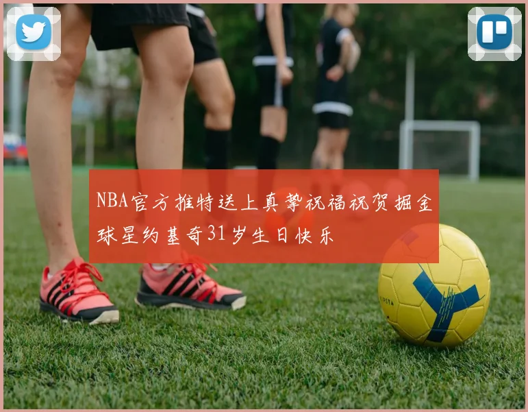 NBA官方推特送上真挚祝福祝贺掘金球星约基奇31岁生日快乐