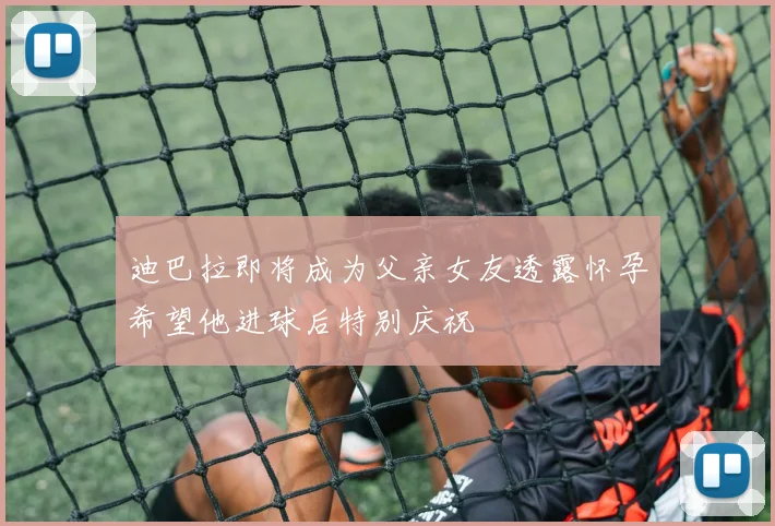 迪巴拉即将成为父亲女友透露怀孕希望他进球后特别庆祝