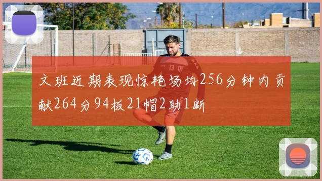 文班近期表现惊艳场均256分钟内贡献264分94板21帽2助1断
