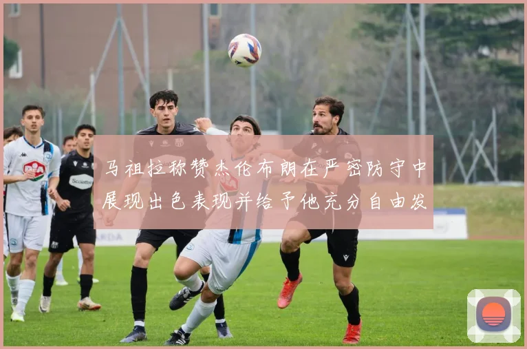 马祖拉称赞杰伦布朗在严密防守中展现出色表现并给予他充分自由发挥空间